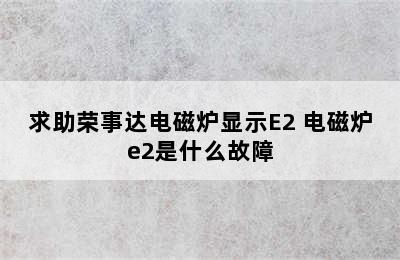 求助荣事达电磁炉显示E2 电磁炉e2是什么故障